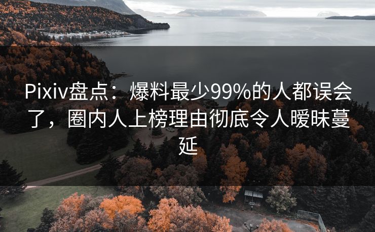 Pixiv盘点：爆料最少99%的人都误会了，圈内人上榜理由彻底令人暧昧蔓延