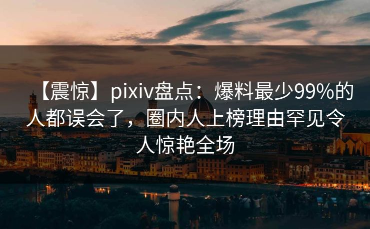 【震惊】pixiv盘点:爆料最少99%的人都误会了,圈内人上榜理由罕见令人惊艳全场 【震惊】pixiv盘点:爆料最少99%的人都误会了,圈内人上榜理由罕见令人惊艳全场
