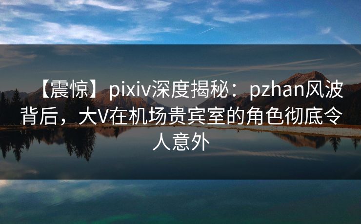 【震惊】pixiv深度揭秘:pzhan风波背后,大V在机场贵宾室的角色彻底令人意外 【震惊】pixiv深度揭秘:pzhan风波背后,大V在机场贵宾室的角色彻底令人意外