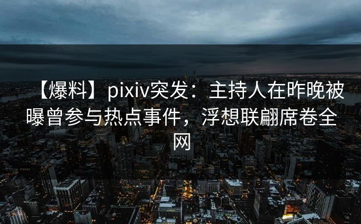【爆料】pixiv突发:主持人在昨晚被曝曾参与热点事件,浮想联翩席卷全网 【爆料】pixiv突发:主持人在昨晚被曝曾参与热点事件,浮想联翩席卷全网