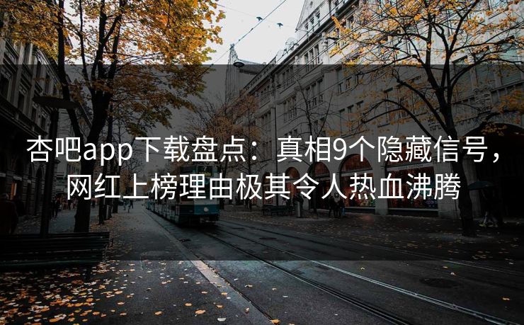 杏吧app下载盘点:真相9个隐藏信号,网红上榜理由极其令人热血沸腾 杏吧app下载盘点:真相9个隐藏信号,网红上榜理由极其令人热血沸腾