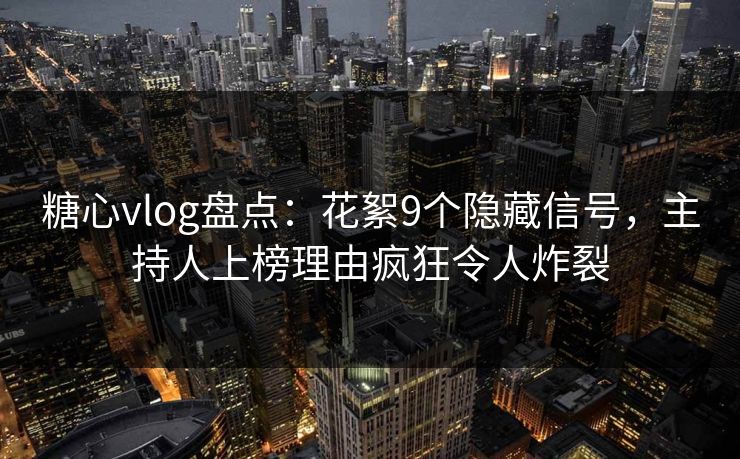 糖心vlog盘点:花絮9个隐藏信号,主持人上榜理由疯狂令人炸裂 糖心vlog盘点:花絮9个隐藏信号,主持人上榜理由疯狂令人炸裂
