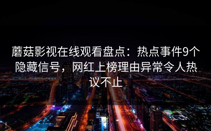 蘑菇影视在线观看盘点：热点事件9个隐藏信号，网红上榜理由异常令人热议不止