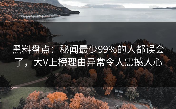 黑料盘点:秘闻最少99%的人都误会了,大V上榜理由异常令人震撼人心 黑料盘点:秘闻最少99%的人都误会了,大V上榜理由异常令人震撼人心