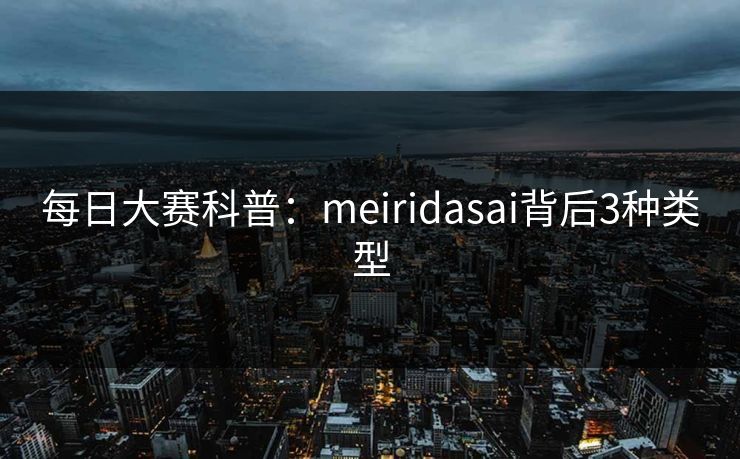 每日大赛科普：meiridasai背后3种类型