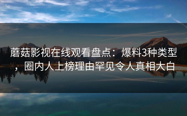 蘑菇影视在线观看盘点：爆料3种类型，圈内人上榜理由罕见令人真相大白