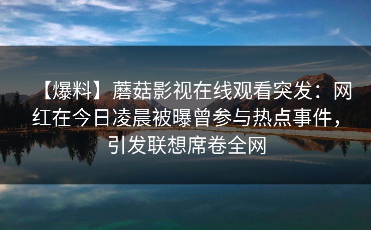 【爆料】蘑菇影视在线观看突发：网红在今日凌晨被曝曾参与热点事件，引发联想席卷全网