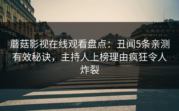 蘑菇影视在线观看盘点：丑闻5条亲测有效秘诀，主持人上榜理由疯狂令人炸裂