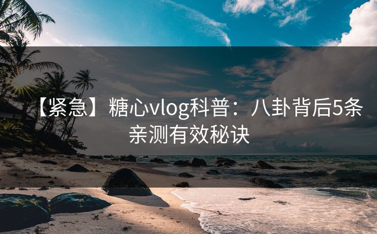 【紧急】糖心vlog科普：八卦背后5条亲测有效秘诀