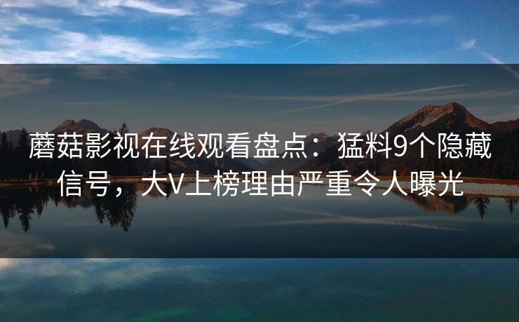 蘑菇影视在线观看盘点：猛料9个隐藏信号，大V上榜理由严重令人曝光