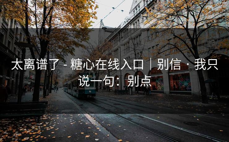 太离谱了 - 糖心在线入口｜别信 · 我只说一句：别点